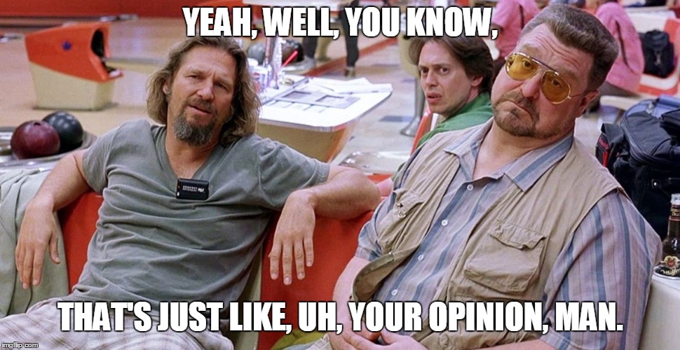 That's just, like, your opinion, man.